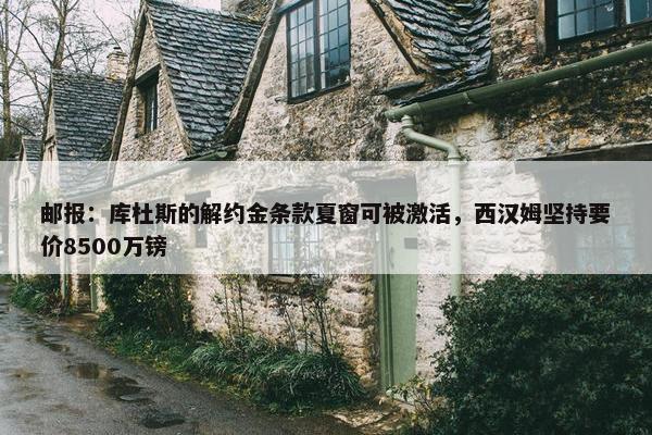 邮报：库杜斯的解约金条款夏窗可被激活，西汉姆坚持要价8500万镑