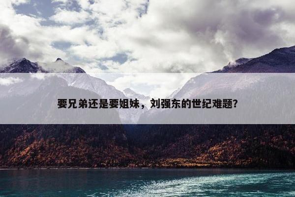 要兄弟还是要姐妹，刘强东的世纪难题？