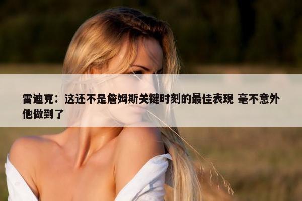 雷迪克：这还不是詹姆斯关键时刻的最佳表现 毫不意外他做到了