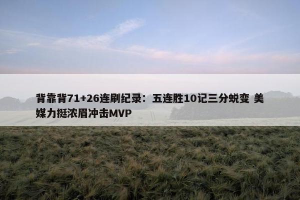 背靠背71+26连刷纪录：五连胜10记三分蜕变 美媒力挺浓眉冲击MVP