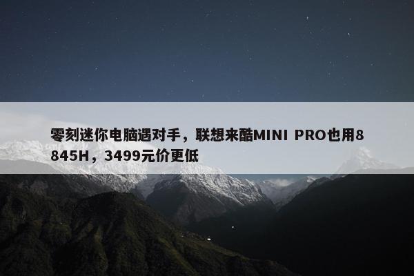 零刻迷你电脑遇对手，联想来酷MINI PRO也用8845H，3499元价更低