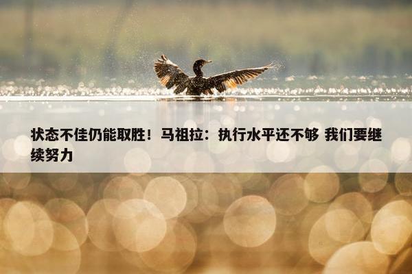 状态不佳仍能取胜！马祖拉：执行水平还不够 我们要继续努力