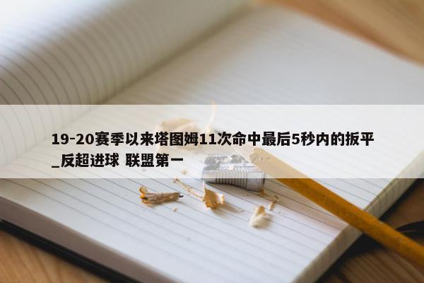 19-20赛季以来塔图姆11次命中最后5秒内的扳平_反超进球 联盟第一