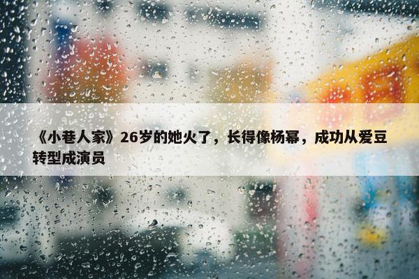 《小巷人家》26岁的她火了，长得像杨幂，成功从爱豆转型成演员