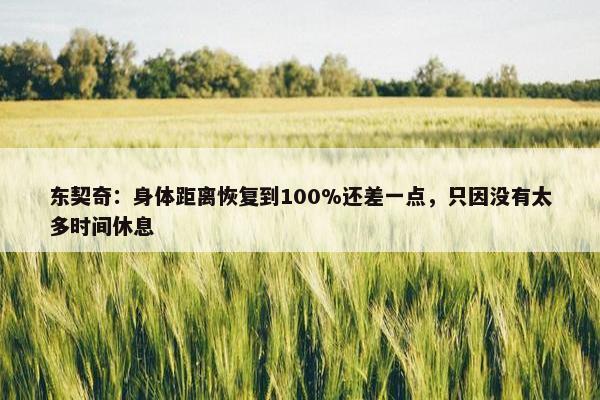 东契奇：身体距离恢复到100%还差一点，只因没有太多时间休息