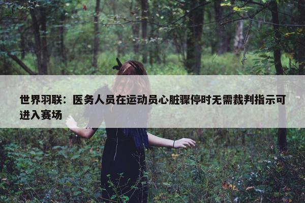 世界羽联：医务人员在运动员心脏骤停时无需裁判指示可进入赛场