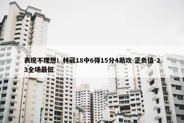 表现不理想！林葳18中6得15分4助攻 正负值-23全场最低