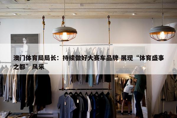 澳门体育局局长：持续做好大赛车品牌 展现“体育盛事之都”风采