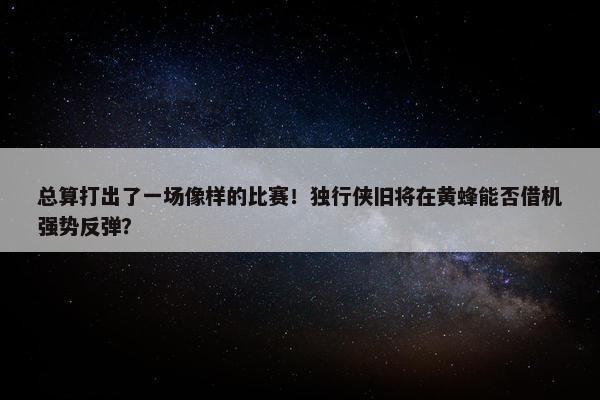 总算打出了一场像样的比赛！独行侠旧将在黄蜂能否借机强势反弹？