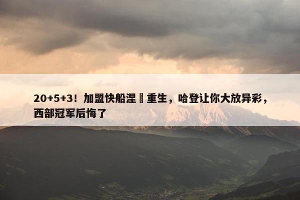 20+5+3！加盟快船涅槃重生，哈登让你大放异彩，西部冠军后悔了