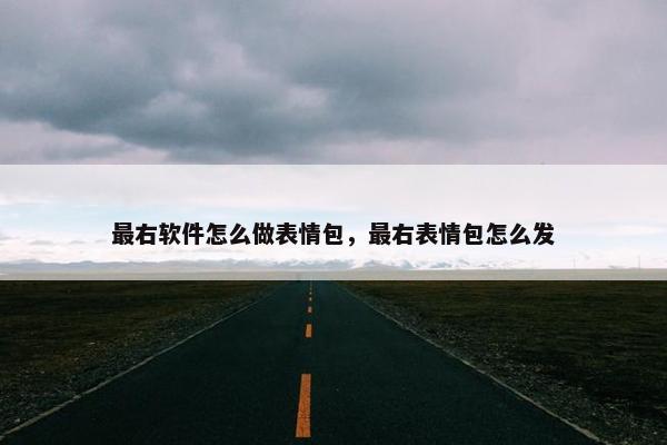 最右软件怎么做表情包，最右表情包怎么发