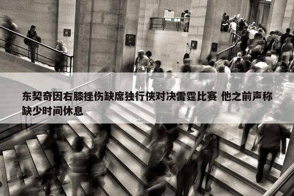 东契奇因右膝挫伤缺席独行侠对决雷霆比赛 他之前声称缺少时间休息