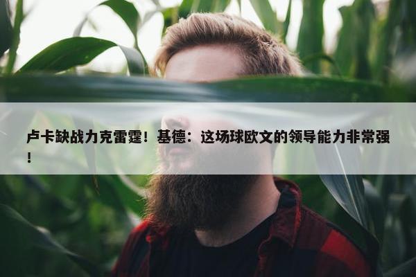 卢卡缺战力克雷霆！基德：这场球欧文的领导能力非常强！