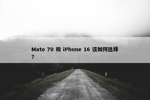 Mate 70 和 iPhone 16 该如何选择？