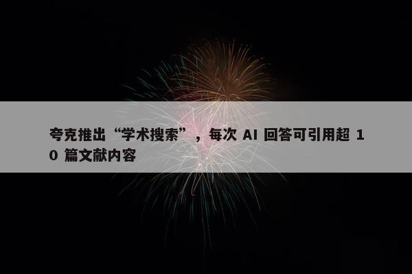 夸克推出“学术搜索”，每次 AI 回答可引用超 10 篇文献内容