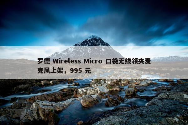 罗德 Wireless Micro 口袋无线领夹麦克风上架，995 元