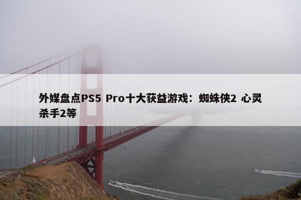 外媒盘点PS5 Pro十大获益游戏：蜘蛛侠2 心灵杀手2等