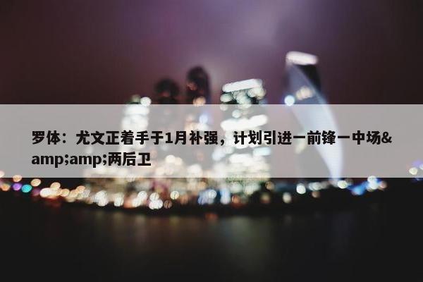 罗体：尤文正着手于1月补强，计划引进一前锋一中场&amp;两后卫