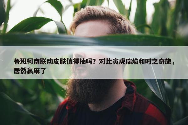 鲁班柯南联动皮肤值得抽吗？对比寅虎瑞焰和时之奇旅，居然赢麻了