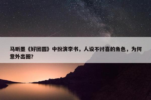 马昕墨《好团圆》中扮演李书，人设不讨喜的角色，为何意外出圈？