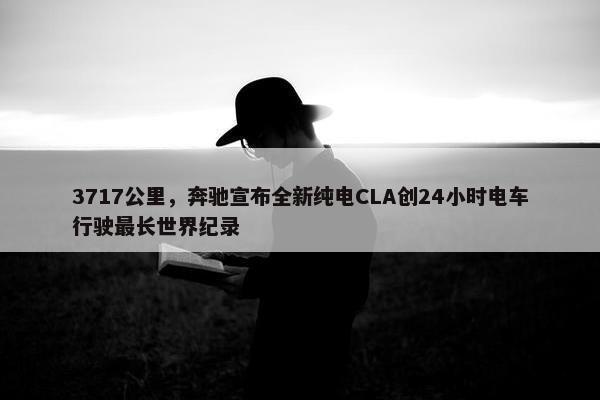 3717公里，奔驰宣布全新纯电CLA创24小时电车行驶最长世界纪录