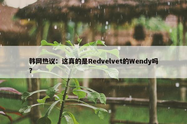 韩网热议：这真的是Redvelvet的Wendy吗？