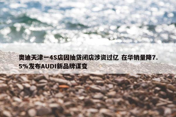 奥迪天津一4S店因抽贷闭店涉资过亿 在华销量降7.5%发布AUDI新品牌谋变