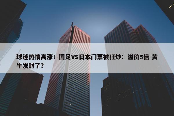 球迷热情高涨！国足VS日本门票被狂炒：溢价5倍 黄牛发财了？