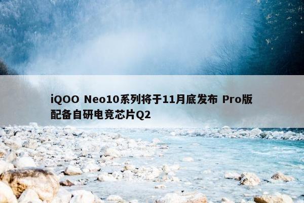 iQOO Neo10系列将于11月底发布 Pro版配备自研电竞芯片Q2