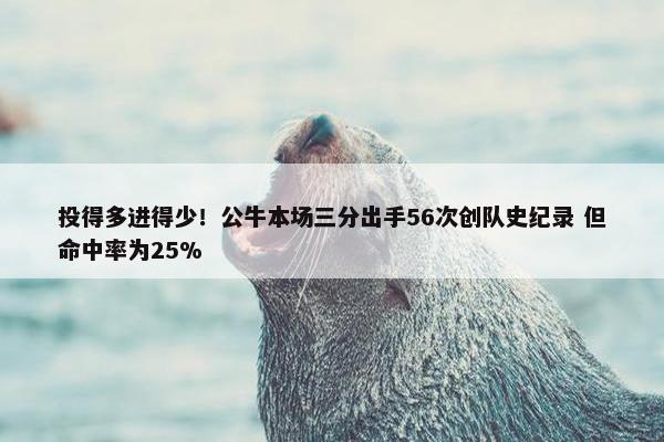 投得多进得少！公牛本场三分出手56次创队史纪录 但命中率为25%