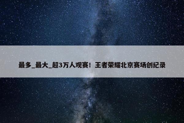 最多_最大_超3万人观赛！王者荣耀北京赛场创纪录