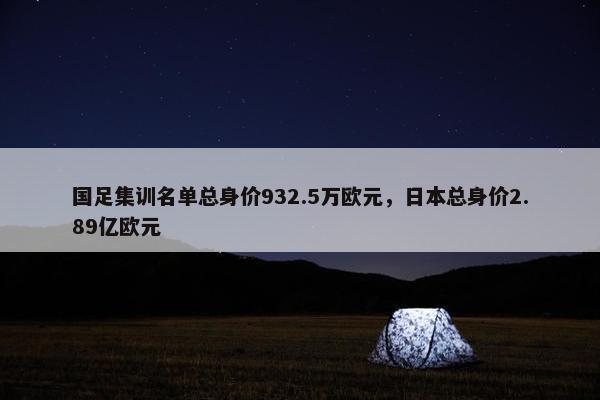 国足集训名单总身价932.5万欧元，日本总身价2.89亿欧元