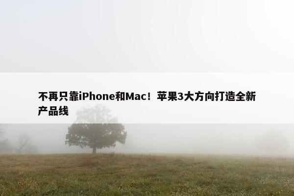 不再只靠iPhone和Mac！苹果3大方向打造全新产品线