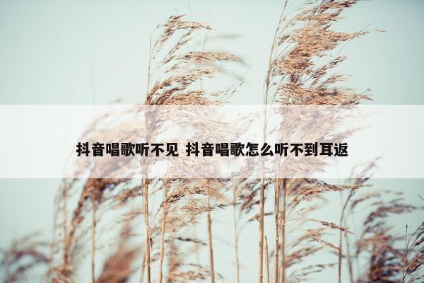 抖音唱歌听不见 抖音唱歌怎么听不到耳返