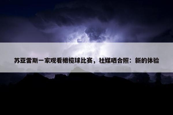 苏亚雷斯一家观看橄榄球比赛，社媒晒合照：新的体验