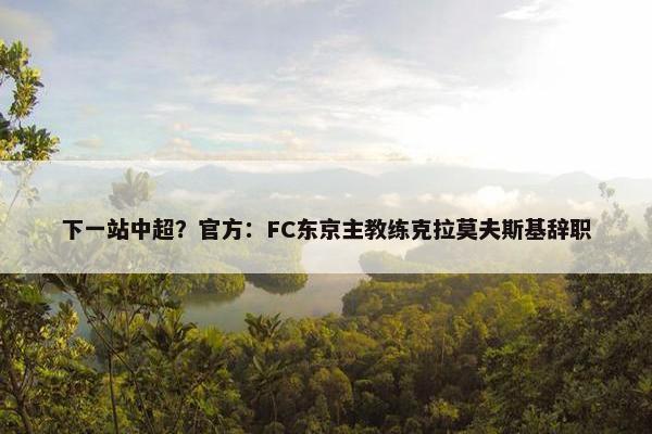 下一站中超？官方：FC东京主教练克拉莫夫斯基辞职