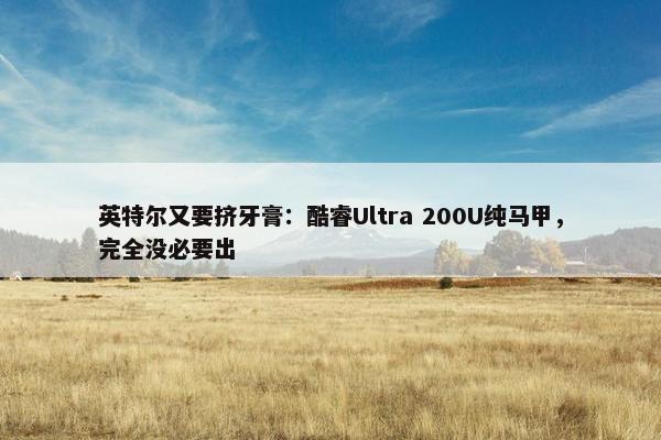 英特尔又要挤牙膏：酷睿Ultra 200U纯马甲，完全没必要出