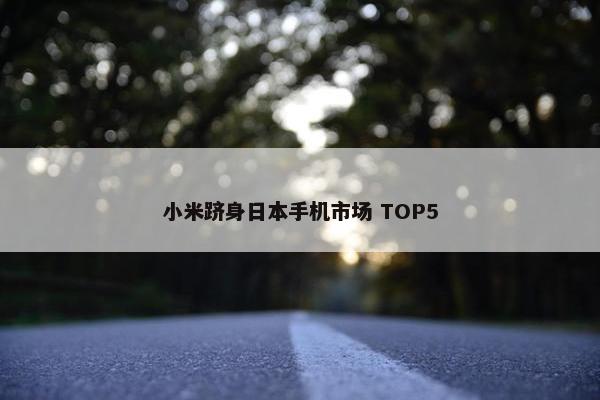 小米跻身日本手机市场 TOP5