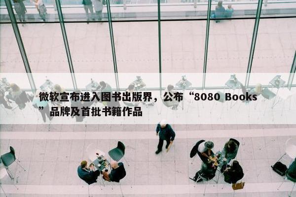 微软宣布进入图书出版界，公布“8080 Books”品牌及首批书籍作品