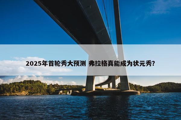 2025年首轮秀大预测 弗拉格真能成为状元秀？