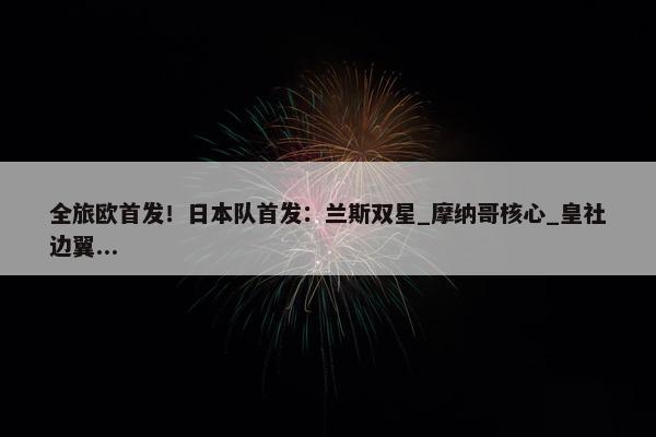 全旅欧首发！日本队首发：兰斯双星_摩纳哥核心_皇社边翼...