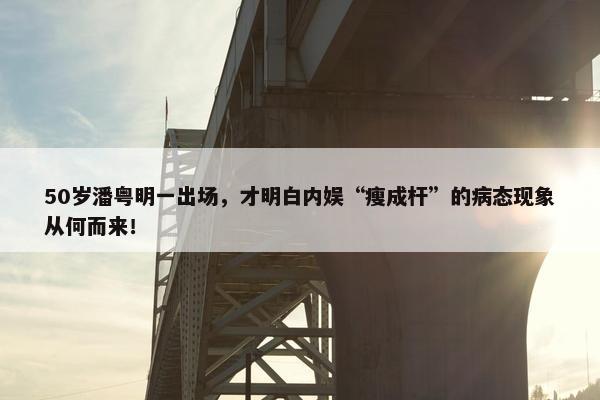 50岁潘粤明一出场，才明白内娱“瘦成杆”的病态现象从何而来！