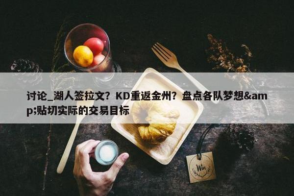 讨论_湖人签拉文？KD重返金州？盘点各队梦想&贴切实际的交易目标