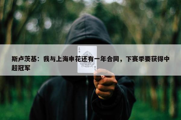 斯卢茨基：我与上海申花还有一年合同，下赛季要获得中超冠军