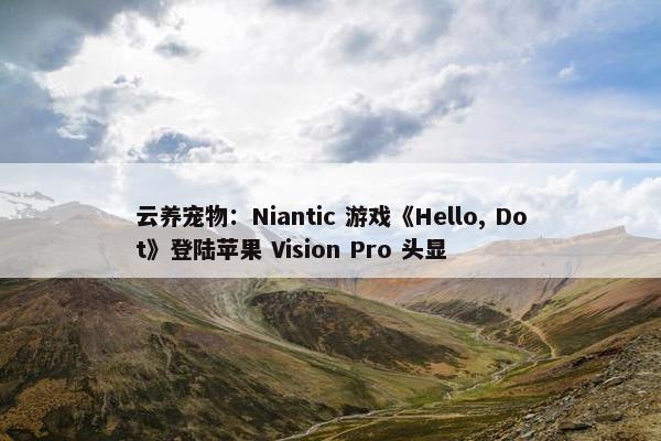 云养宠物：Niantic 游戏《Hello, Dot》登陆苹果 Vision Pro 头显