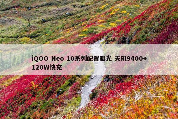 iQOO Neo 10系列配置曝光 天玑9400+120W快充