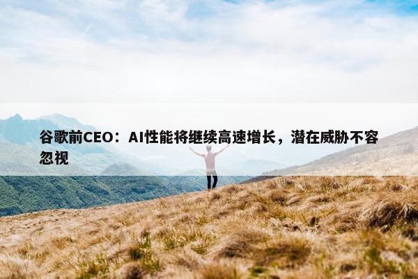 谷歌前CEO：AI性能将继续高速增长，潜在威胁不容忽视