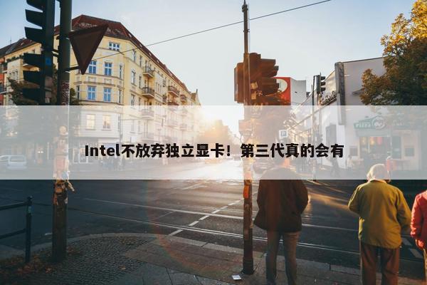 Intel不放弃独立显卡！第三代真的会有