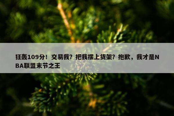 狂轰109分！交易我？把我摆上货架？抱歉，我才是NBA联盟末节之王