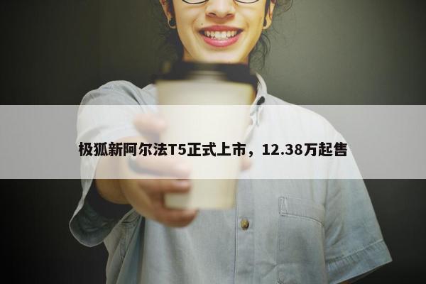 极狐新阿尔法T5正式上市，12.38万起售